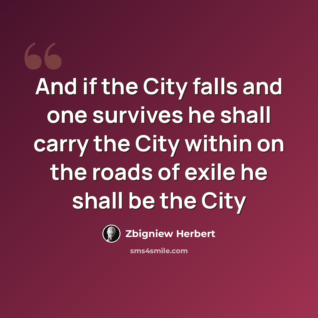“And if the City falls and one survives he shall carry the City within on the roads of exile he shall be the City” quote by Zbigniew Herbert