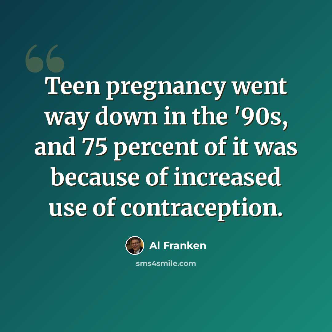 “Teen pregnancy went way down in the '90s, and 75 percent of it was because of increased use of contraception.” quote by Al Franken
