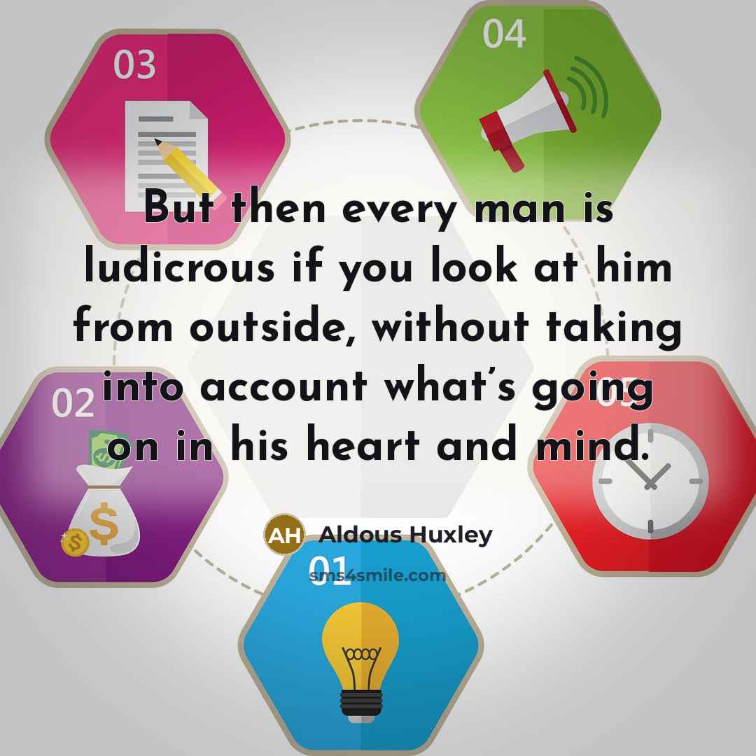 “But then every man is ludicrous if you look at him from outside, without taking into account what’s going on in his heart and mind.” quote by Aldous Huxley
