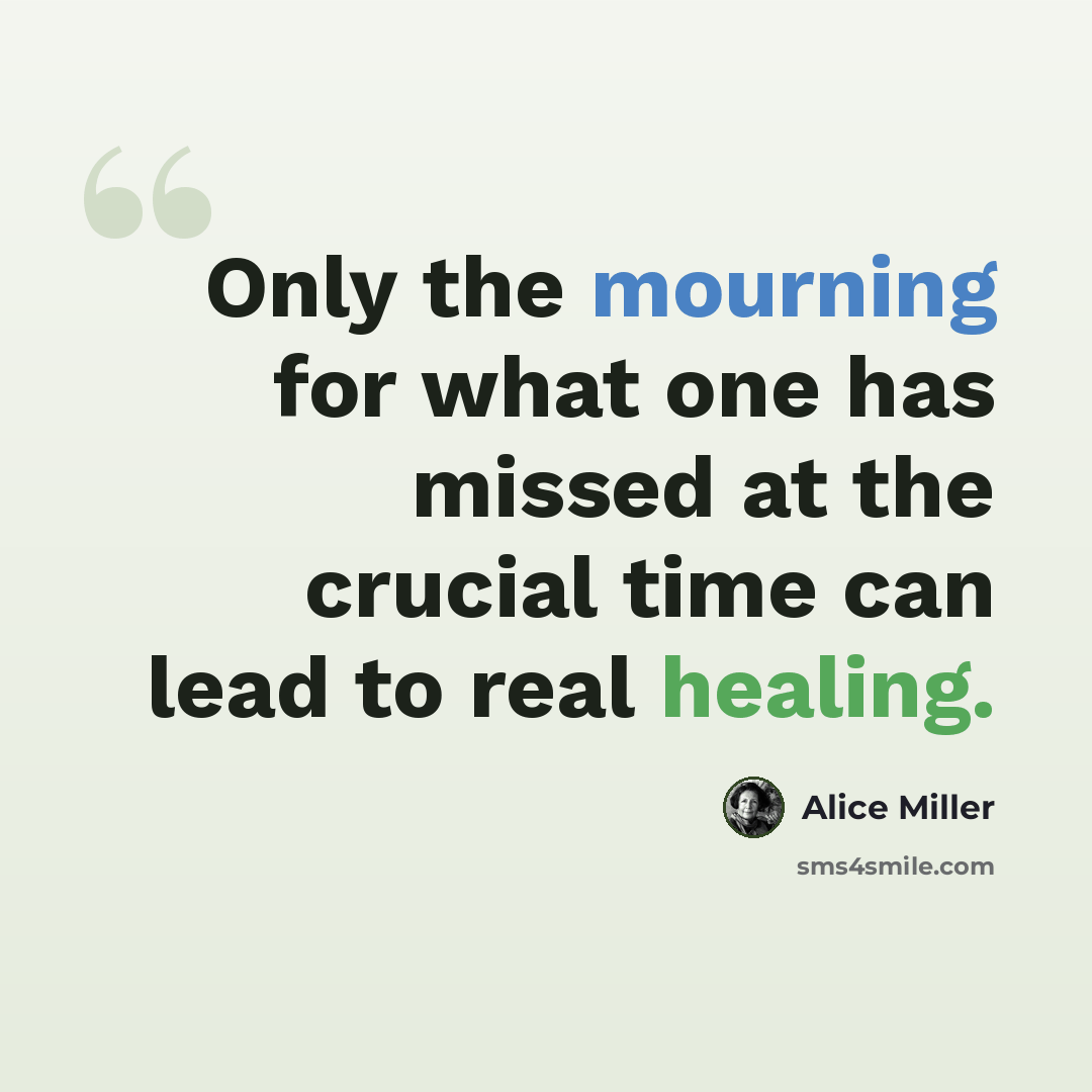 “Only the mourning for what one has missed at the crucial time can lead to real healing.” quote by Alice Miller