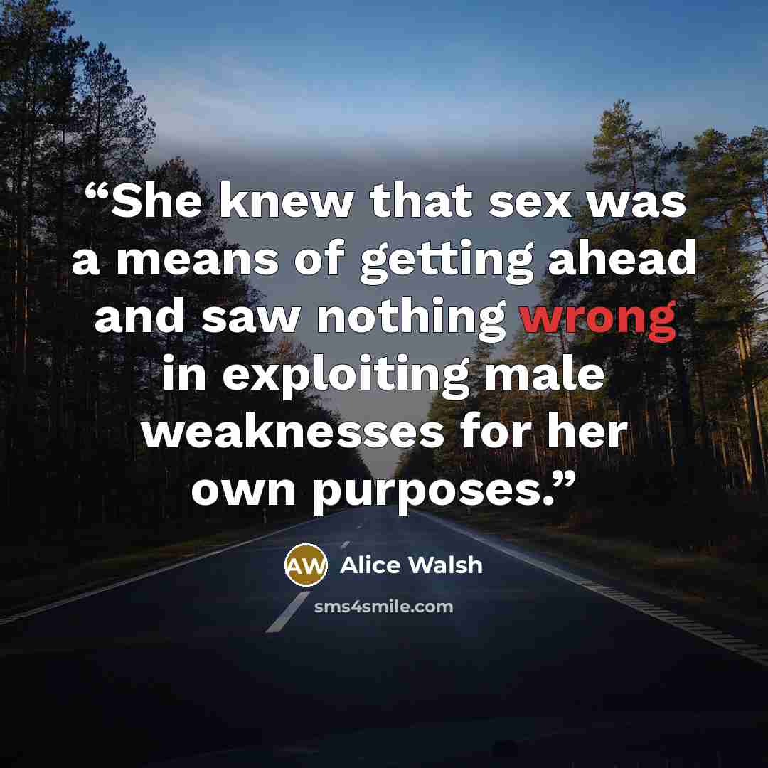 “She knew that sex was a means of getting ahead and saw nothing wrong in exploiting male weaknesses for her own purposes.” quote by Alice Walsh