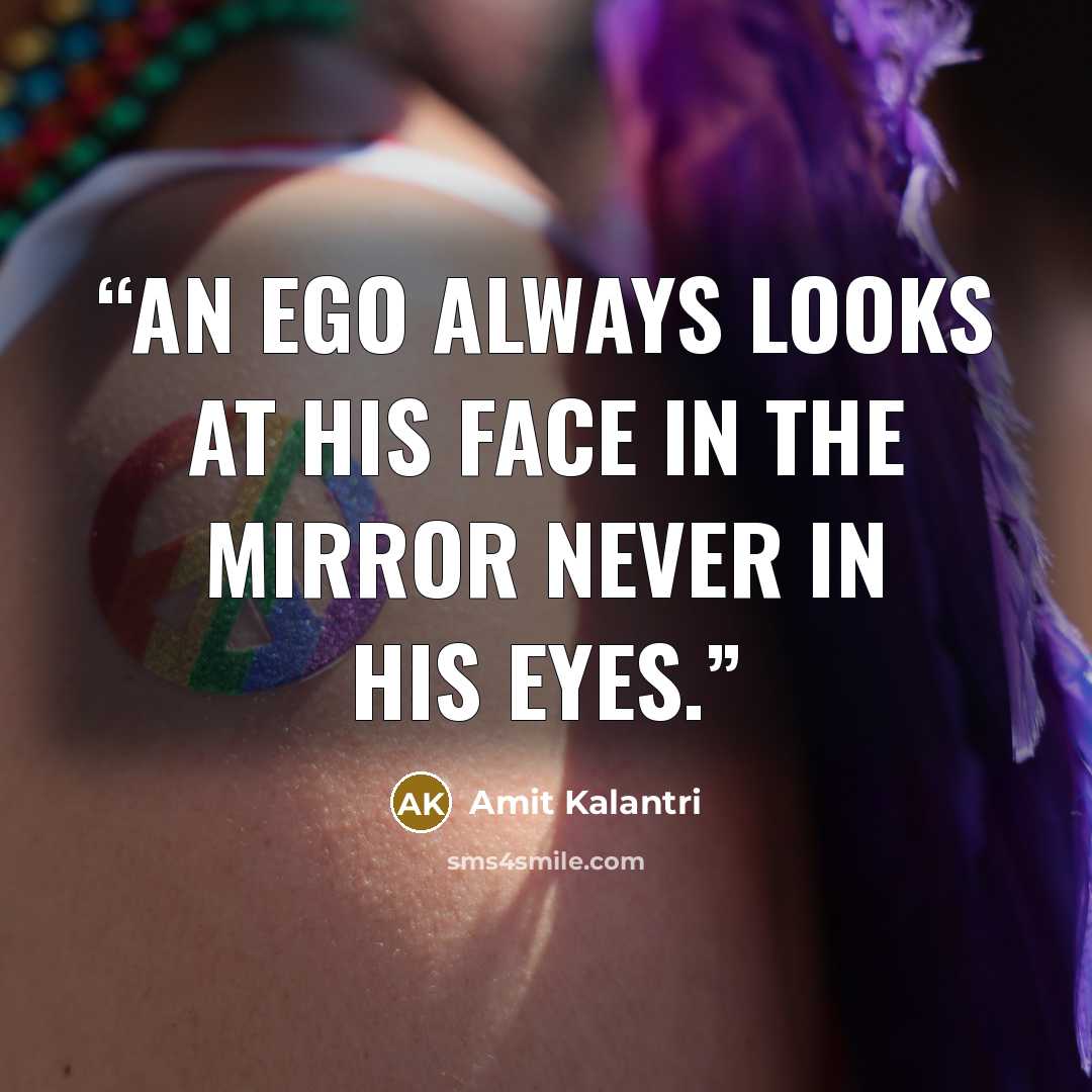“An ego always looks at his face in the mirror never in his eyes.” quote by Amit Kalantri