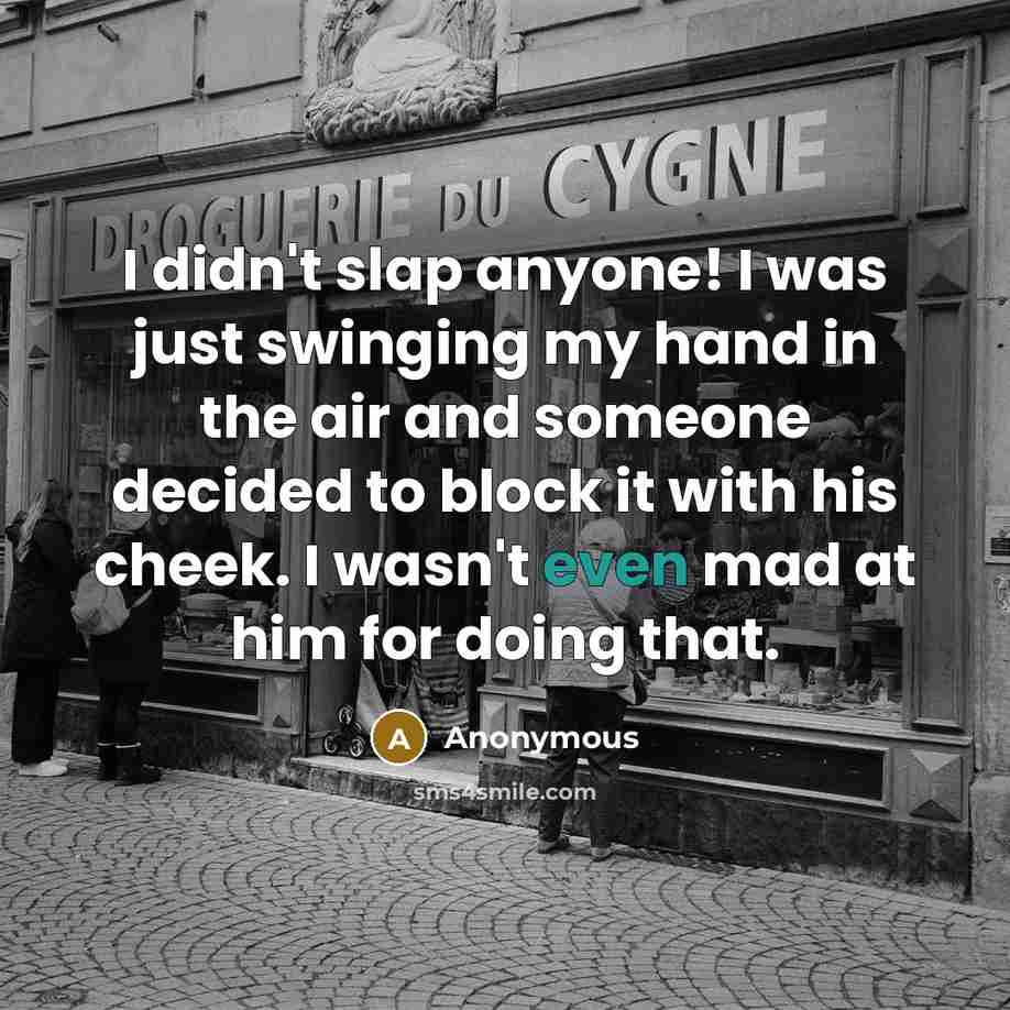 “I didn't slap anyone! I was just swinging my hand in the air and someone decided to block it with his cheek. I wasn't even mad at him for doing that.” quote by Anonymous
