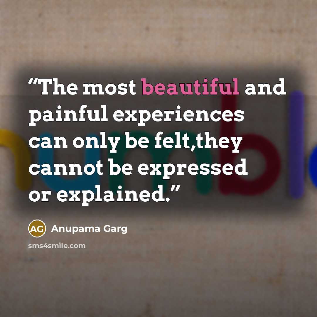 “The most beautiful and painful experiences can only be felt,they cannot be expressed or explained.” quote by Anupama Garg