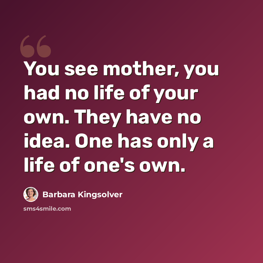 “You see mother, you had no life of your own. They have no idea. One has only a life of one's own.” quote by Barbara Kingsolver