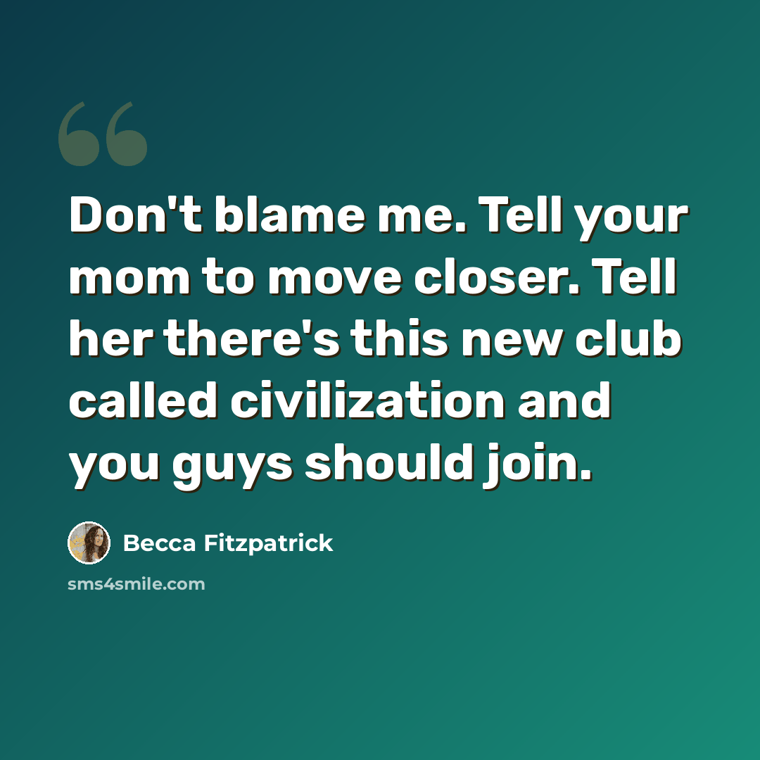 “Don't blame me. Tell your mom to move closer. Tell her there's this new club called civilization and you guys should join.” quote by Becca Fitzpatrick