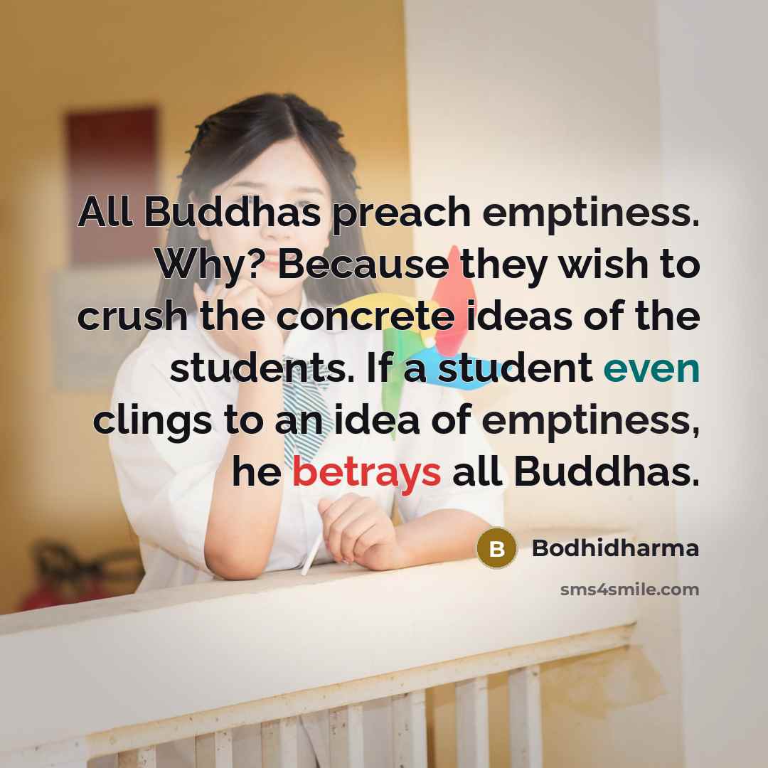 “All Buddhas preach emptiness. Why? Because they wish to crush the concrete ideas of the students. If a student even clings to an idea of emptiness, he betrays all Buddhas.” quote by Bodhidharma