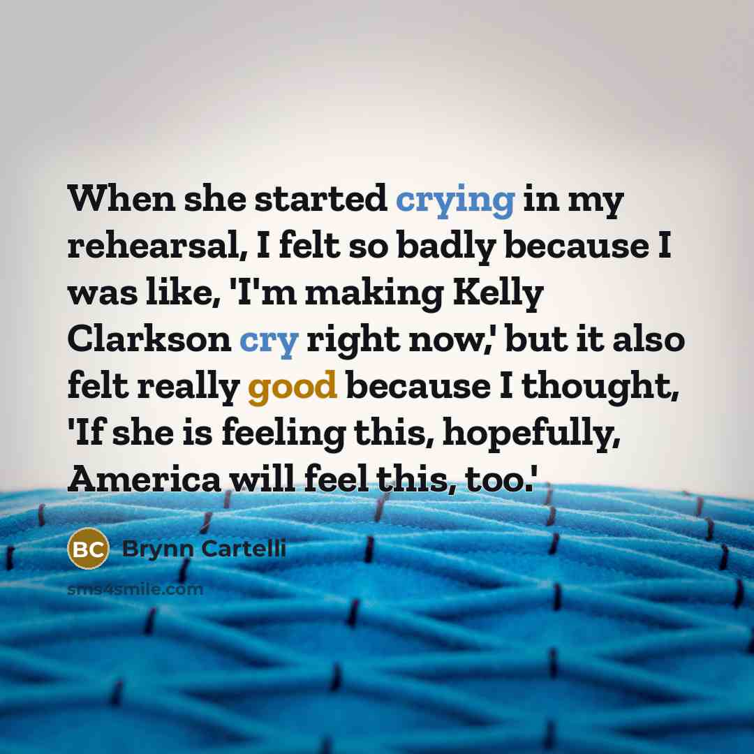 “When she started crying in my rehearsal, I felt so badly because I was like, 'I'm making Kelly Clarkson cry right now,' but it also felt really good because I thought, 'If she is feeling this, hopefully, America will feel this, too.'” quote by Brynn Cartelli
