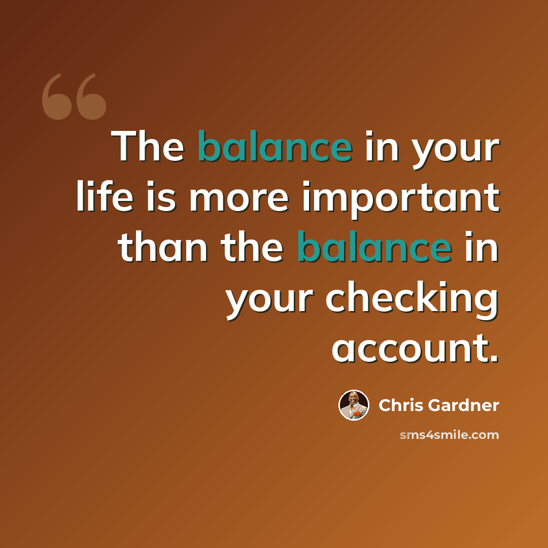 “The balance in your life is more important than the balance in your checking account.” quote by Chris Gardner