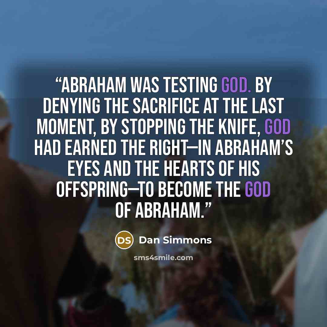 “Abraham was testing God. By denying the sacrifice at the last moment, by stopping the knife, God had earned the right—in Abraham’s eyes and the hearts of his offspring—to become the God of Abraham.” quote by Dan Simmons
