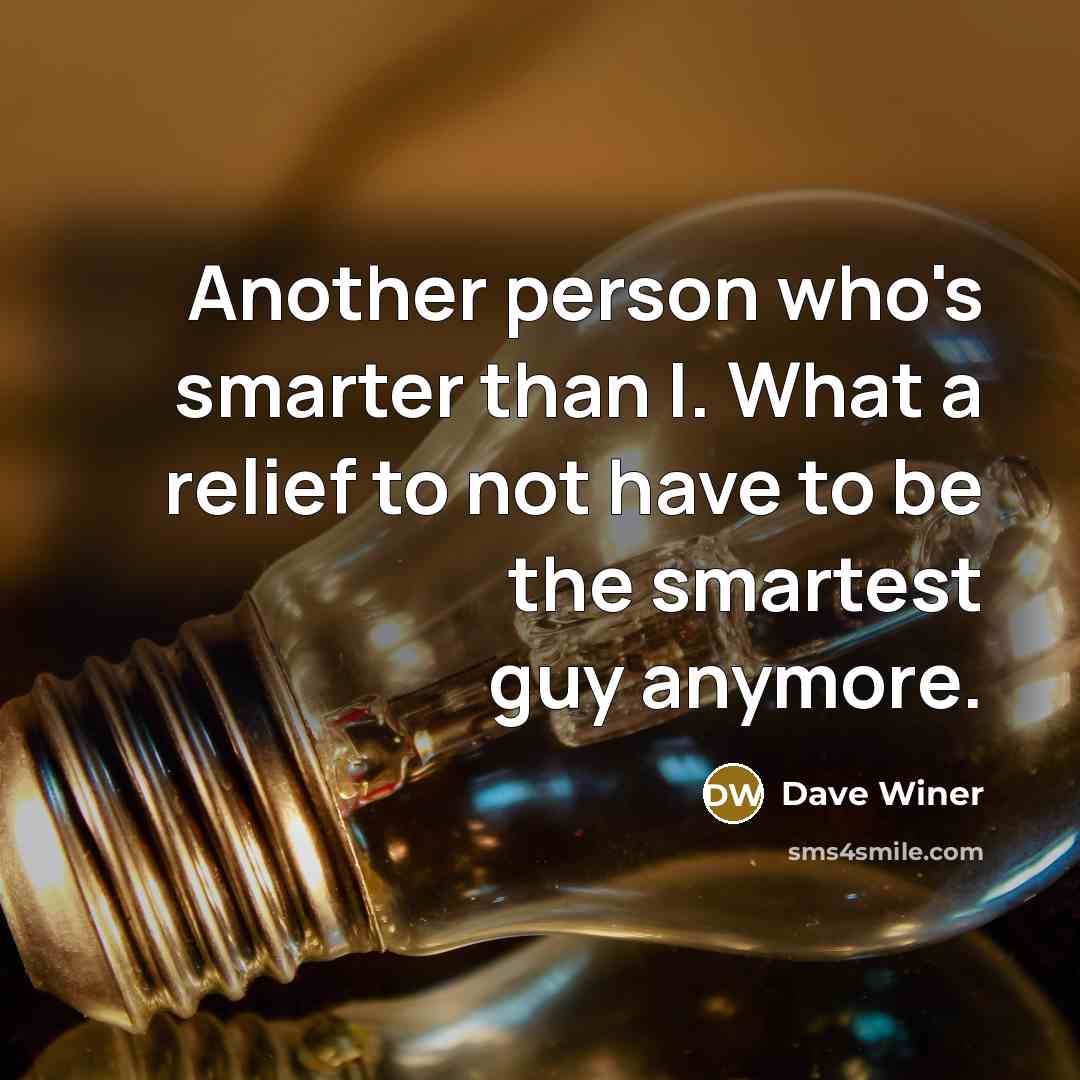 “Another person who's smarter than I. What a relief to not have to be the smartest guy anymore.” quote by Dave Winer