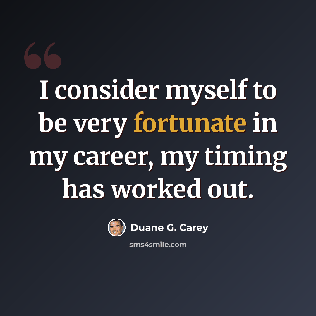 “I consider myself to be very fortunate in my career, my timing has worked out.” quote by Duane G. Carey