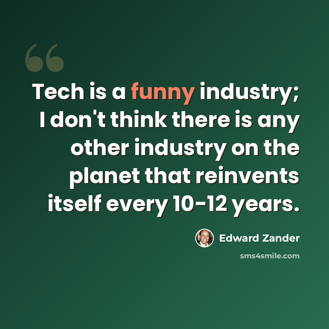“Tech is a funny industry; I don't think there is any other industry on the planet that reinvents itself every 10-12 years.” quote by Edward Zander