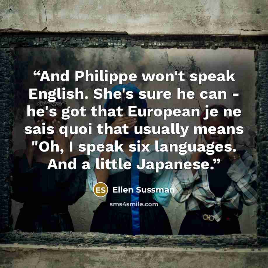 “And Philippe won't speak English. She's sure he can - he's got that European je ne sais quoi that usually means "Oh, I speak six languages. And a little Japanese.” quote by Ellen Sussman