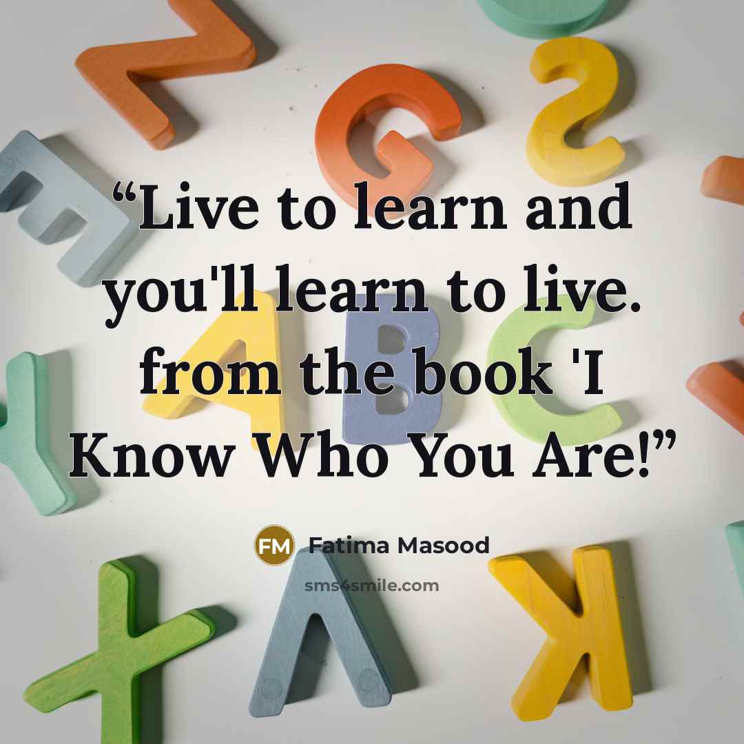 “Live to learn and you'll learn to live. from the book 'I Know Who You Are!” quote by Fatima Masood