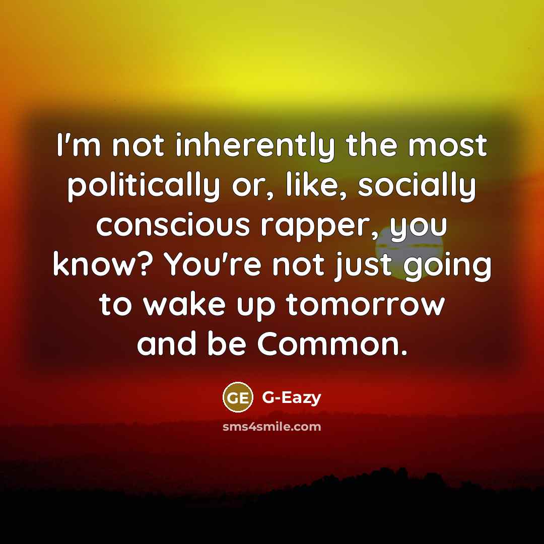 “I'm not inherently the most politically or, like, socially conscious rapper, you know? You're not just going to wake up tomorrow and be Common.” quote by G-Eazy