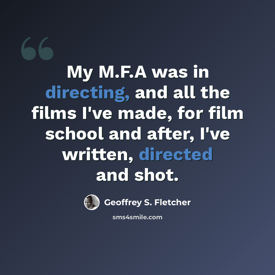 “My M.F.A was in directing, and all the films I've made, for film school and after, I've written, directed and shot.” quote by Geoffrey S. Fletcher