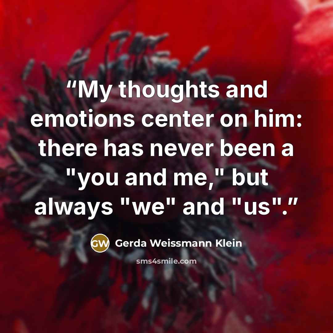 “My thoughts and emotions center on him: there has never been a "you and me," but always "we" and "us".” quote by Gerda Weissmann Klein