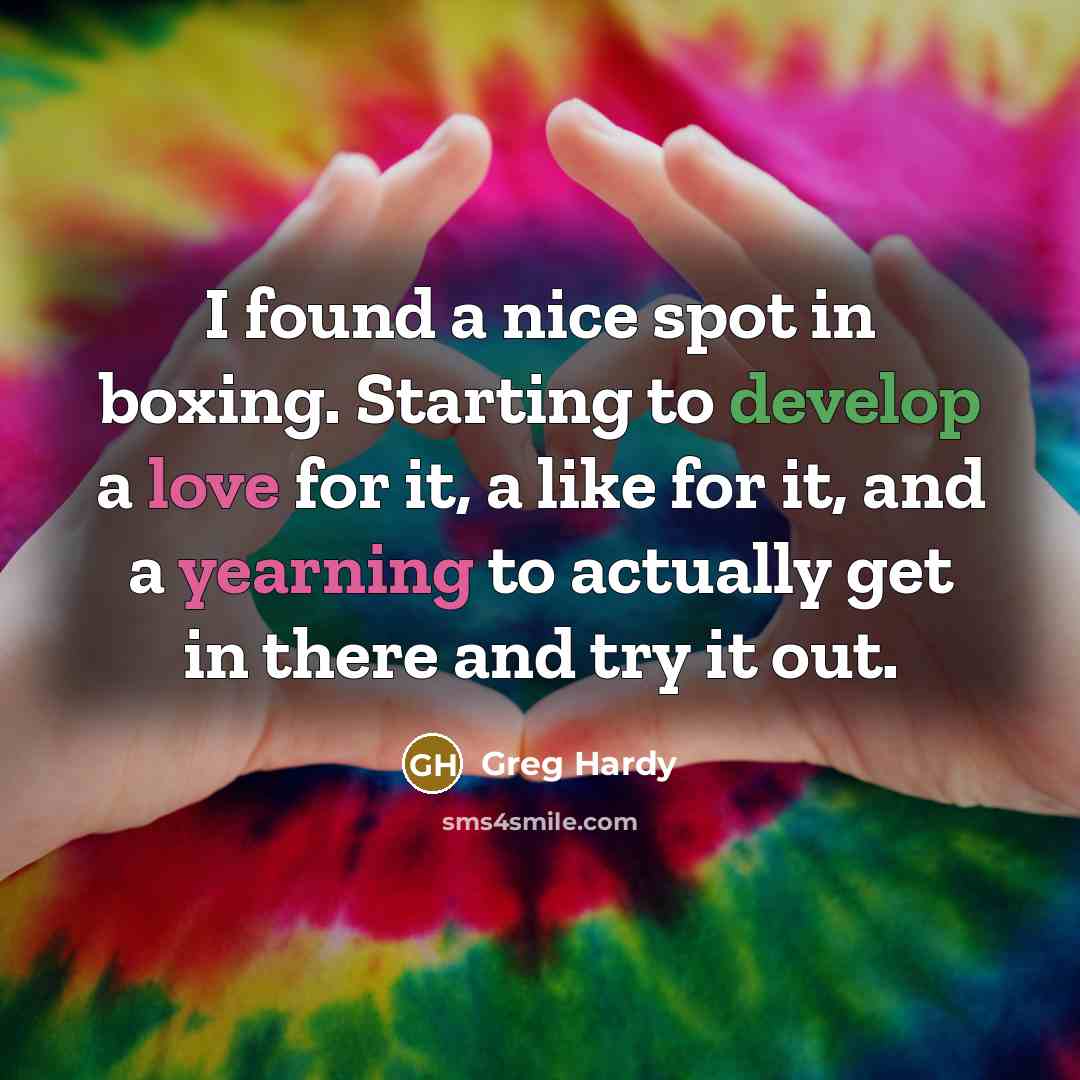 “I found a nice spot in boxing. Starting to develop a love for it, a like for it, and a yearning to actually get in there and try it out.” quote by Greg Hardy