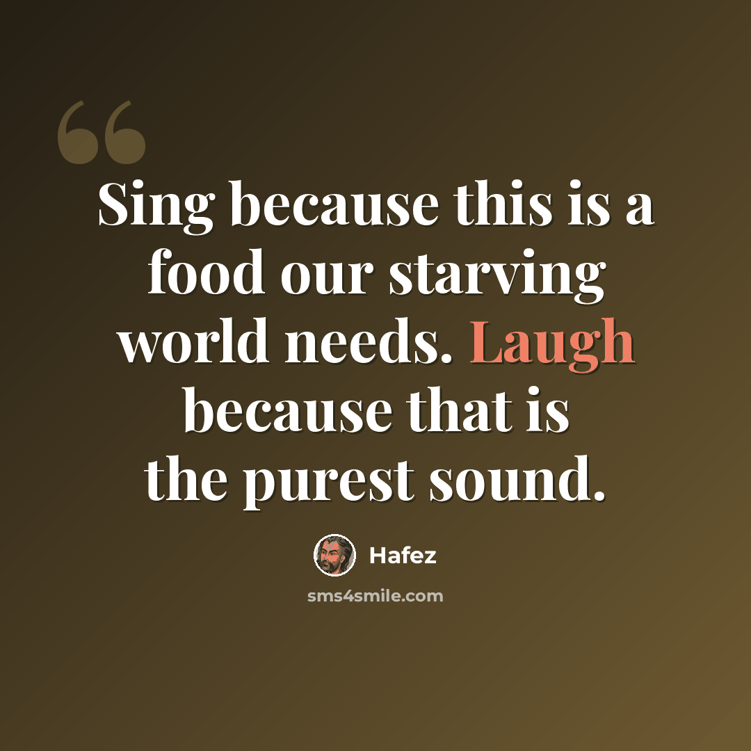 “Sing because this is a food our starving world needs. Laugh because that is the purest sound.” quote by Hafez