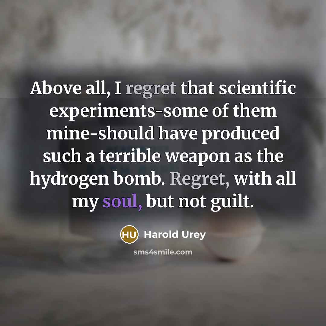 “Above all, I regret that scientific experiments-some of them mine-should have produced such a terrible weapon as the hydrogen bomb. Regret, with all my soul, but not guilt.” quote by Harold Urey