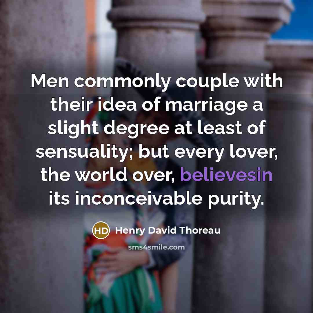 “Men commonly couple with their idea of marriage a slight degree at least of sensuality; but every lover, the world over, believesin its inconceivable purity.” quote by Henry David Thoreau