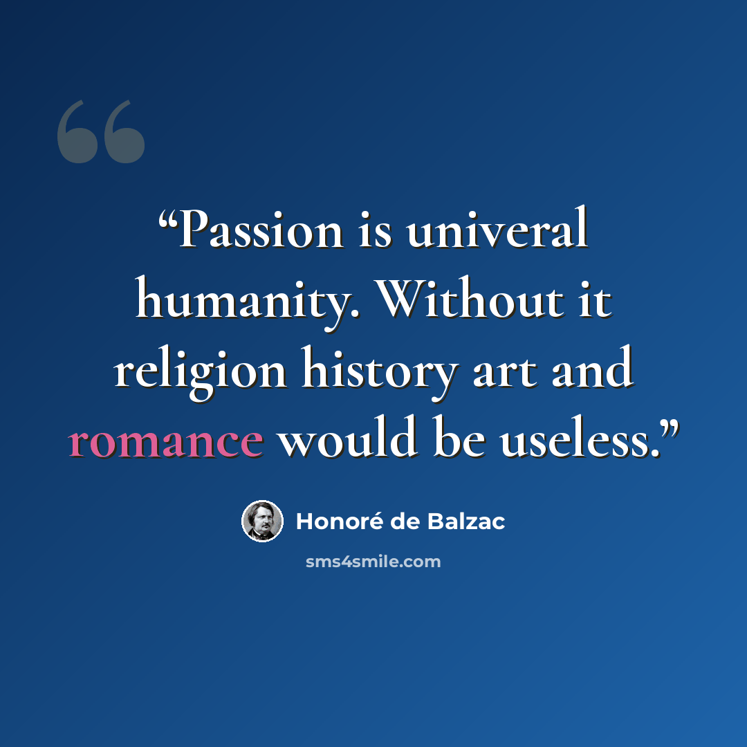 “Passion is univeral humanity. Without it religion history art and romance would be useless.” quote by Honore De Balzac