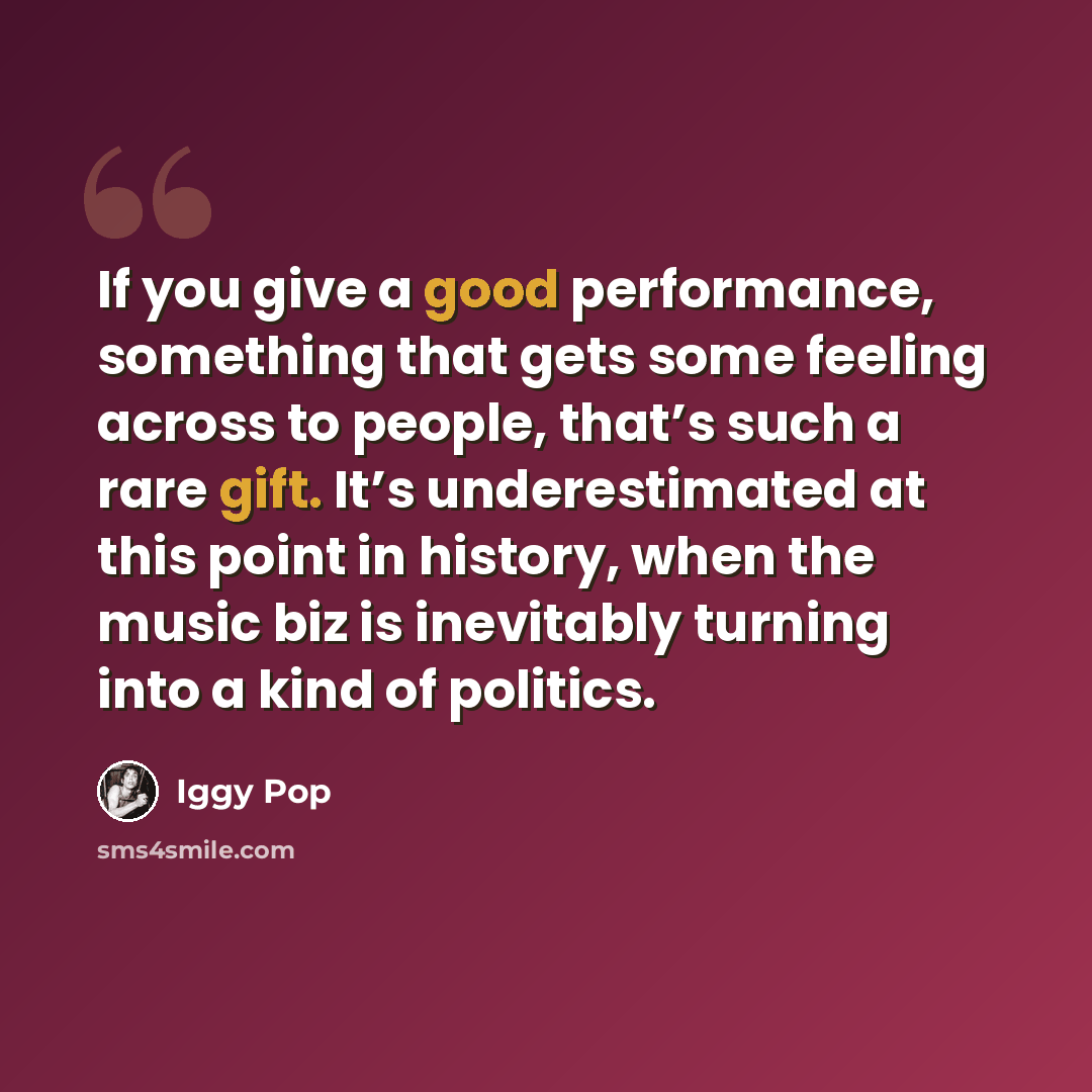 “If you give a good performance, something that gets some feeling across to people, that’s such a rare gift. It’s underestimated at this point in history, when the music biz is inevitably turning into a kind of politics.” quote by Iggy Pop