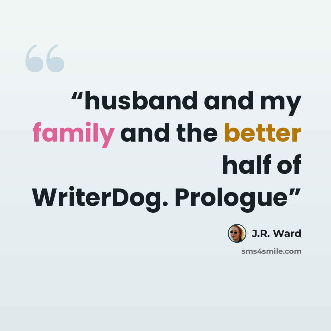 “husband and my family and the better half of WriterDog. Prologue” quote by J.R. Ward