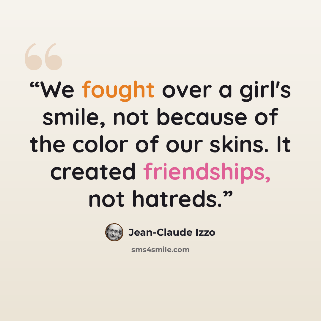 “We fought over a girl's smile, not because of the color of our skins. It created friendships, not hatreds.” quote by Jean-Claude Izzo