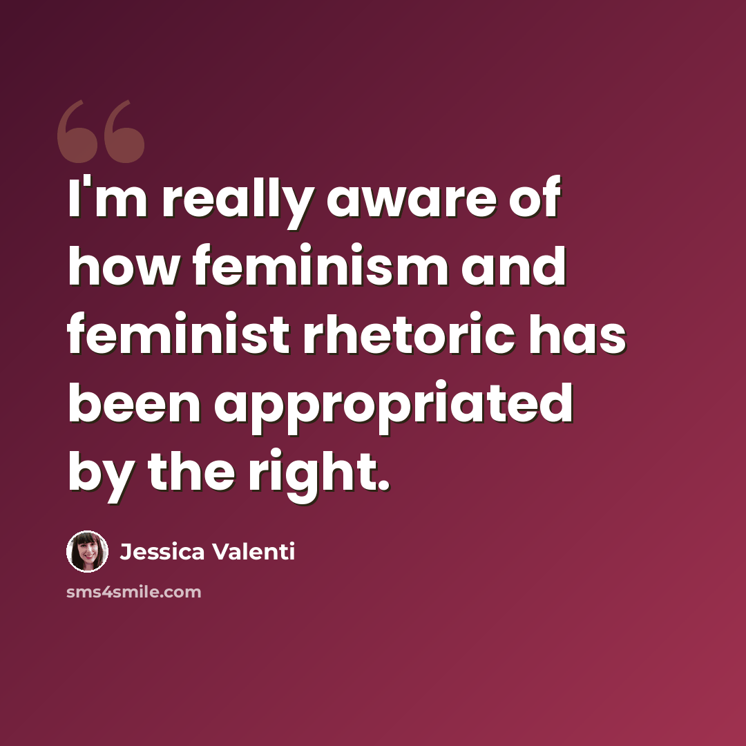 “I'm really aware of how feminism and feminist rhetoric has been appropriated by the right.” quote by Jessica Valenti