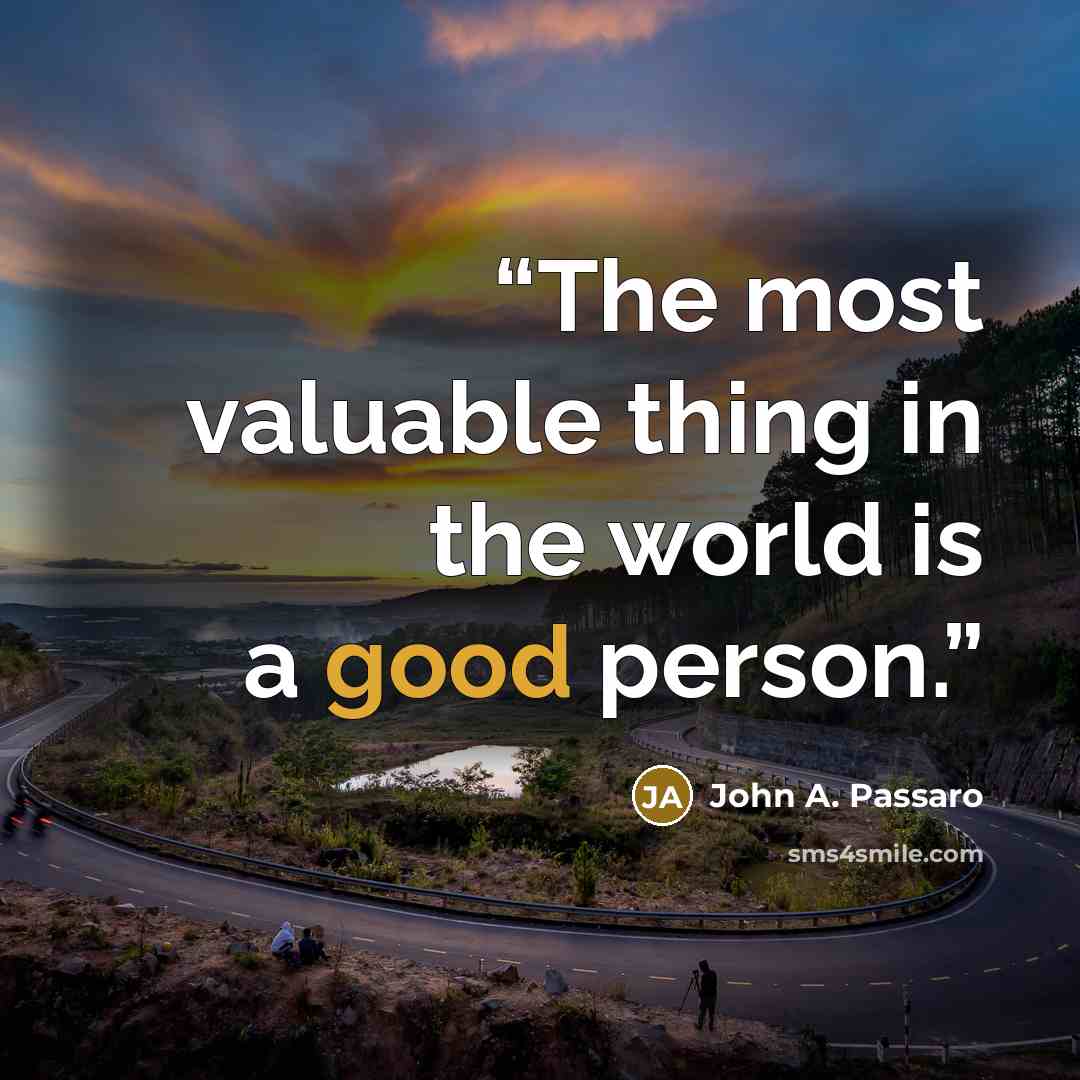 “The most valuable thing in the world is a good person.” quote by John A. Passaro