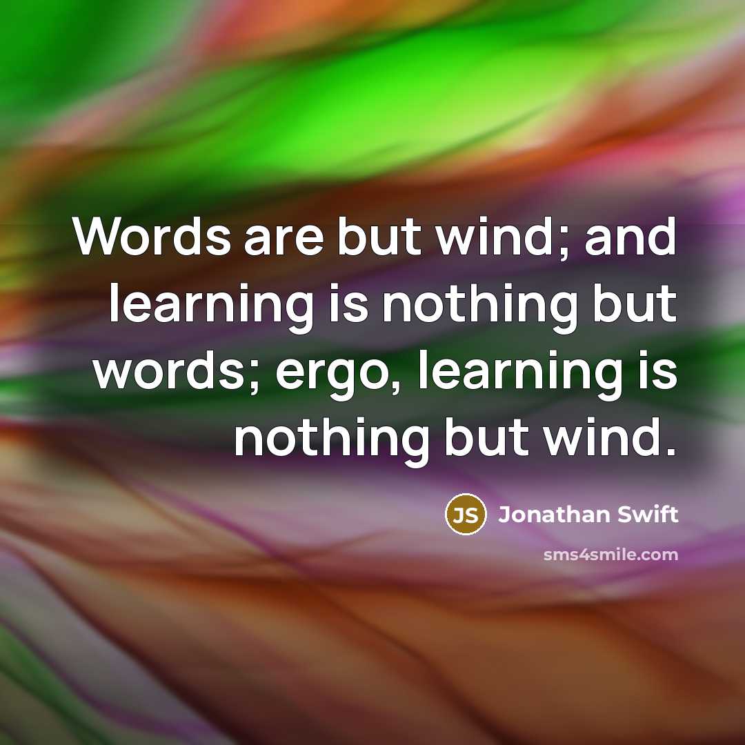“Words are but wind; and learning is nothing but words; ergo, learning is nothing but wind.” quote by Jonathan Swift