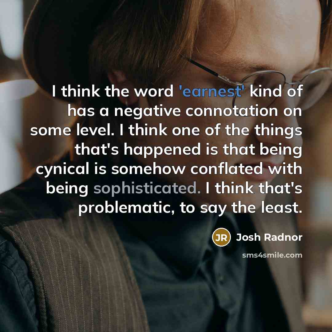 “I think the word 'earnest' kind of has a negative connotation on some level. I think one of the things that's happened is that being cynical is somehow conflated with being sophisticated. I think that's problematic, to say the least.” quote by Josh Radnor