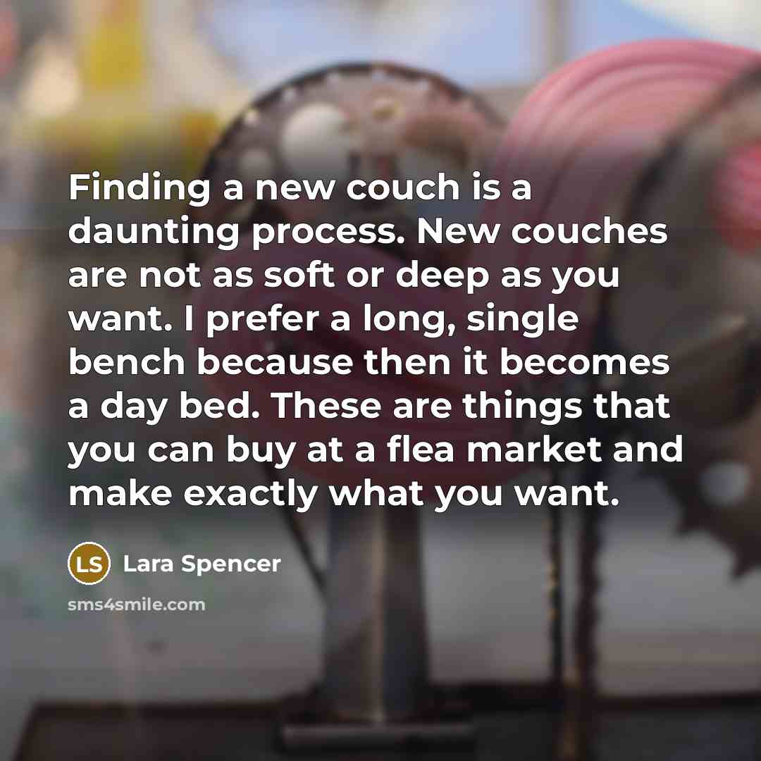 “Finding a new couch is a daunting process. New couches are not as soft or deep as you want. I prefer a long, single bench because then it becomes a day bed. These are things that you can buy at a flea market and make exactly what you want.” quote by Lara Spencer