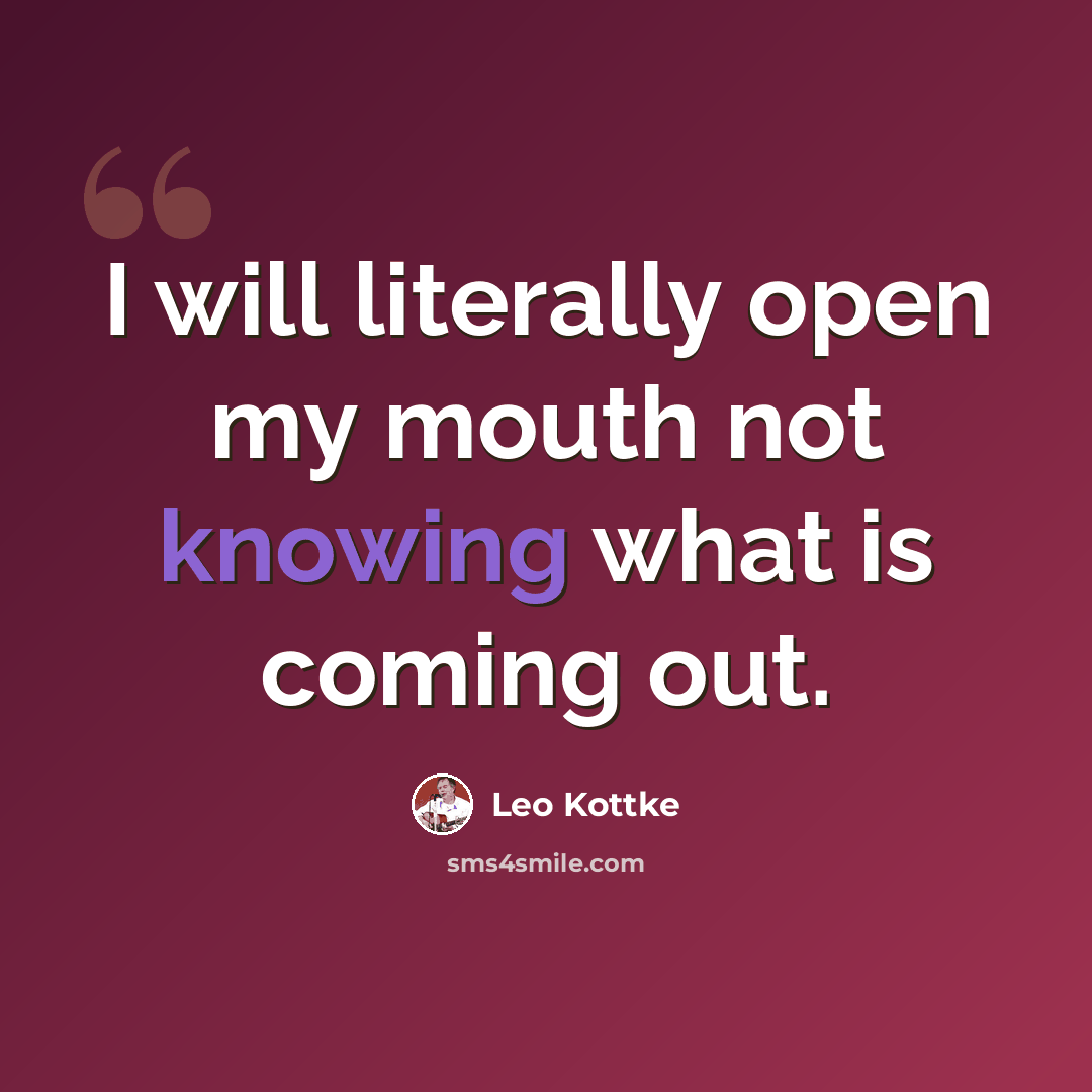 “I will literally open my mouth not knowing what is coming out.” quote by Leo Kottke