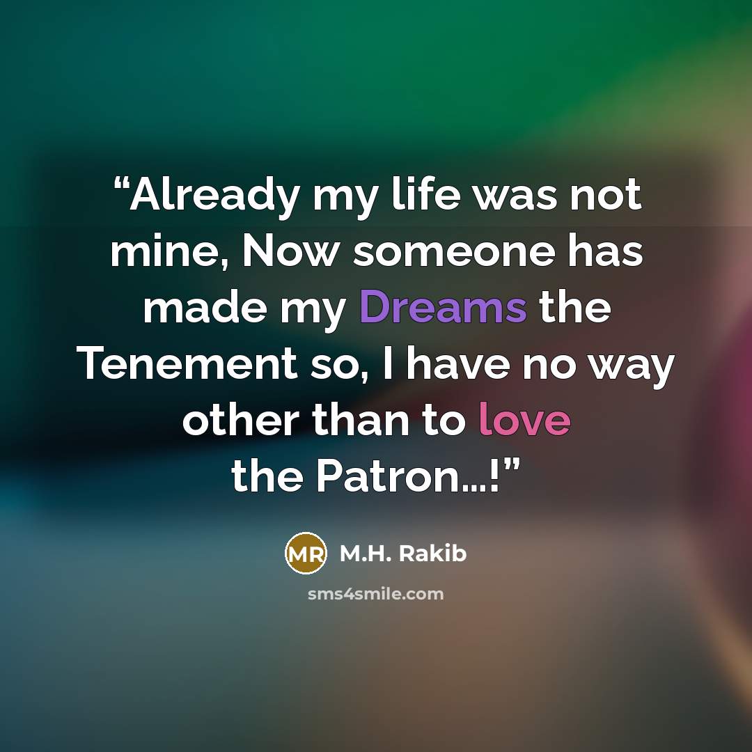 “Already my life was not mine, Now someone has made my Dreams the Tenement so, I have no way other than to love the Patron…!” quote by M.H. Rakib