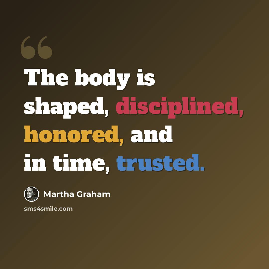 “The body is shaped, disciplined, honored, and in time, trusted.” quote by Martha Graham