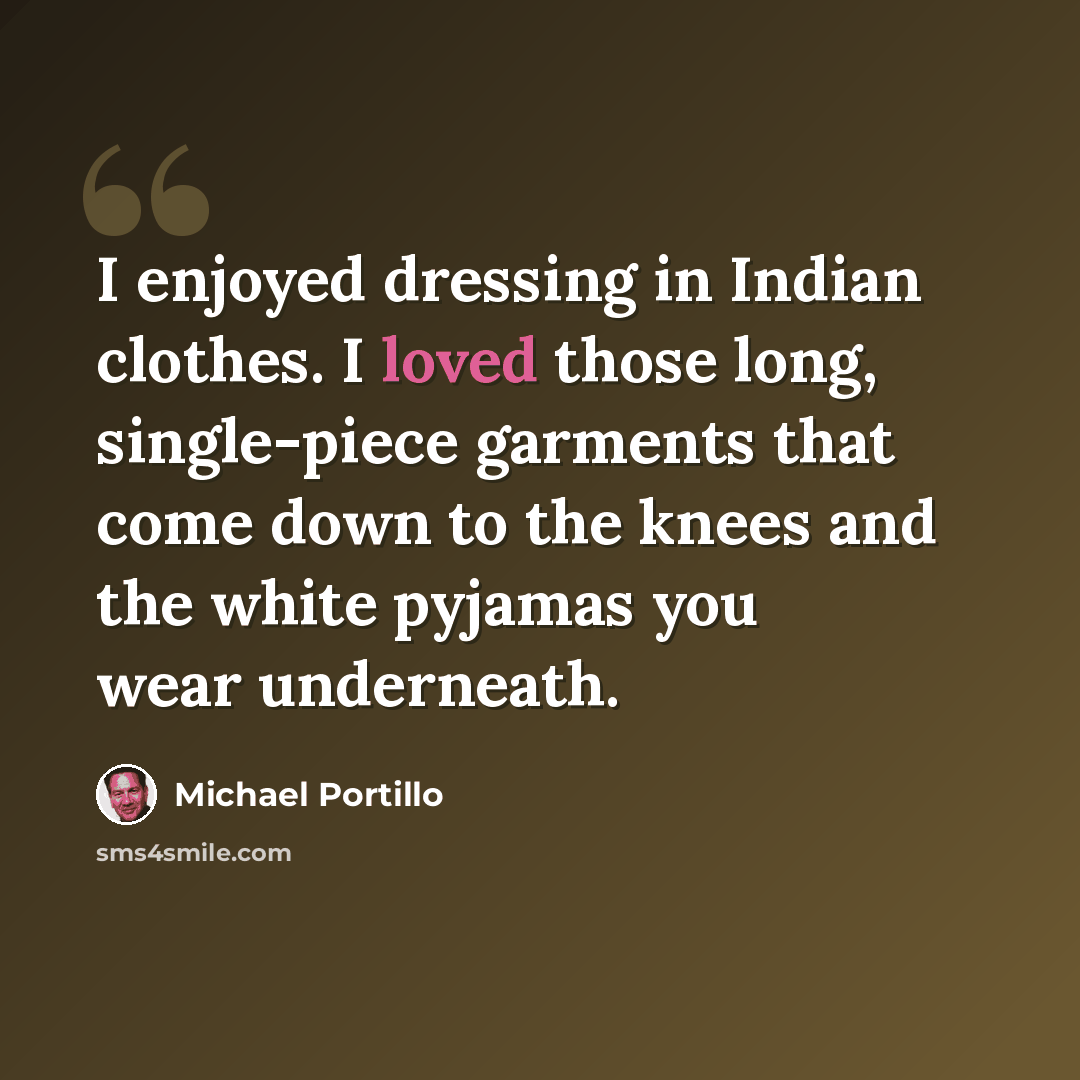 “I enjoyed dressing in Indian clothes. I loved those long, single-piece garments that come down to the knees and the white pyjamas you wear underneath.” quote by Michael Portillo