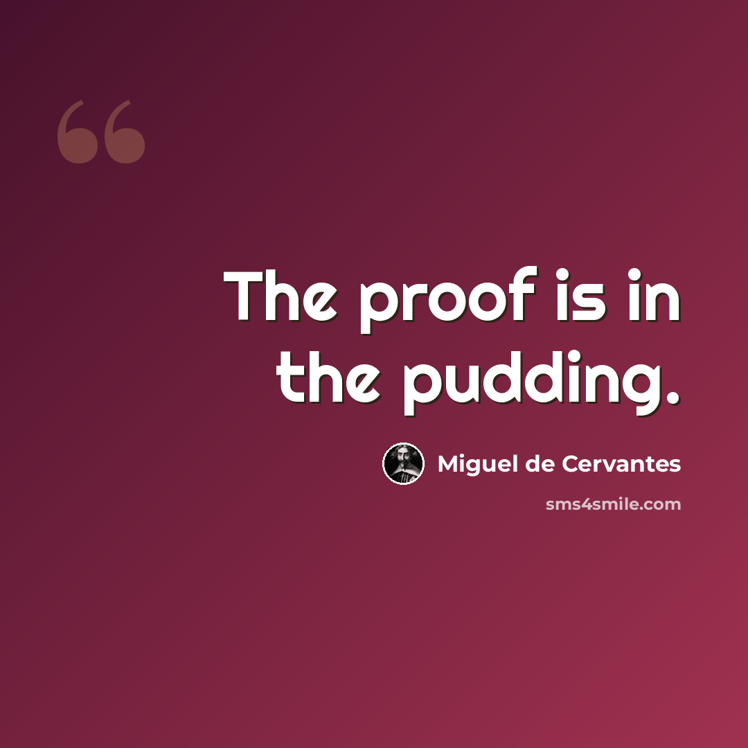 “The proof is in the pudding.” quote by Miguel de Cervantes