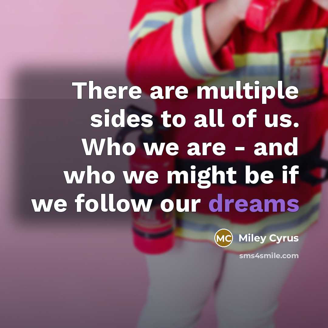 “There are multiple sides to all of us. Who we are - and who we might be if we follow our dreams” quote by Miley Cyrus