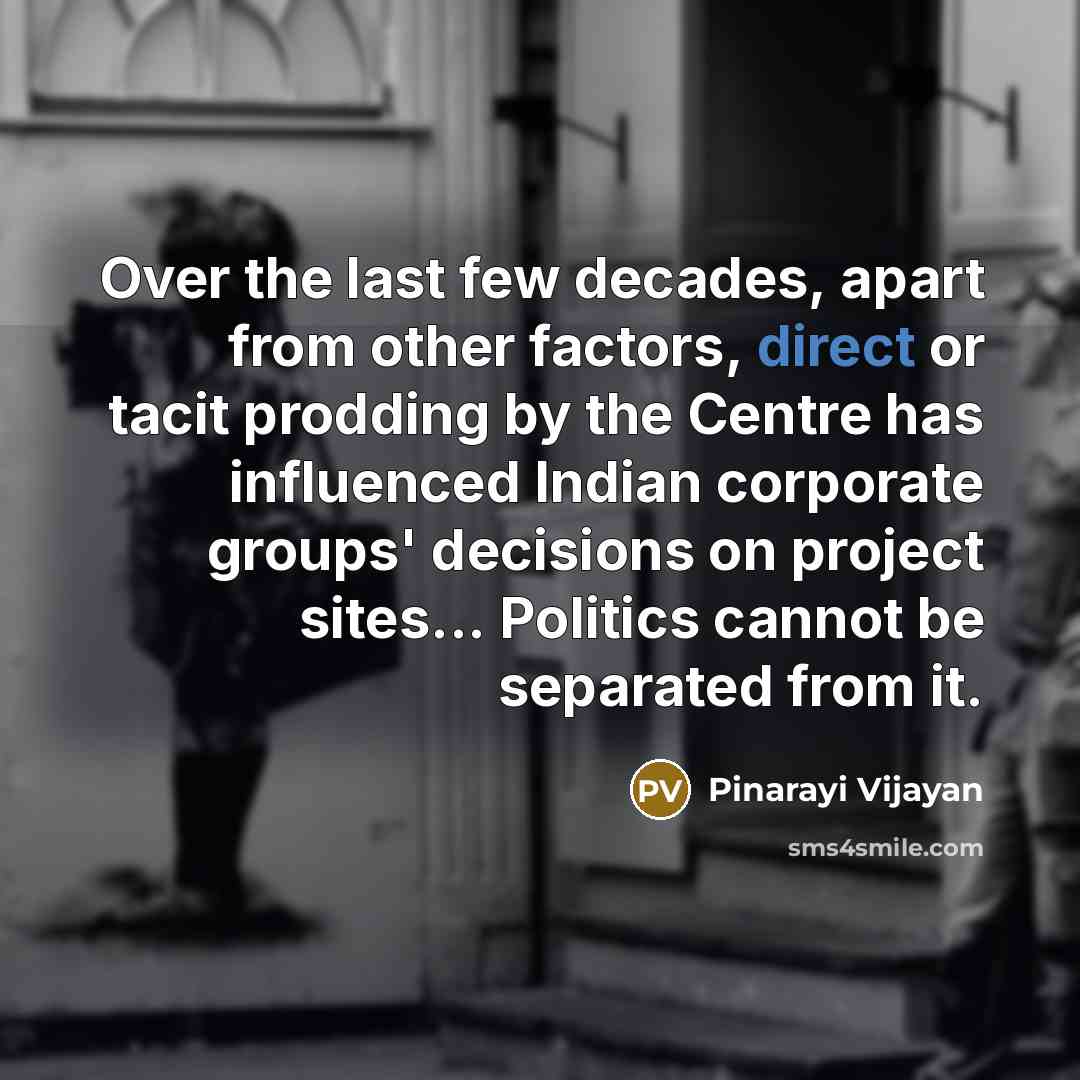 “Over the last few decades, apart from other factors, direct or tacit prodding by the Centre has influenced Indian corporate groups' decisions on project sites... Politics cannot be separated from it.” quote by Pinarayi Vijayan