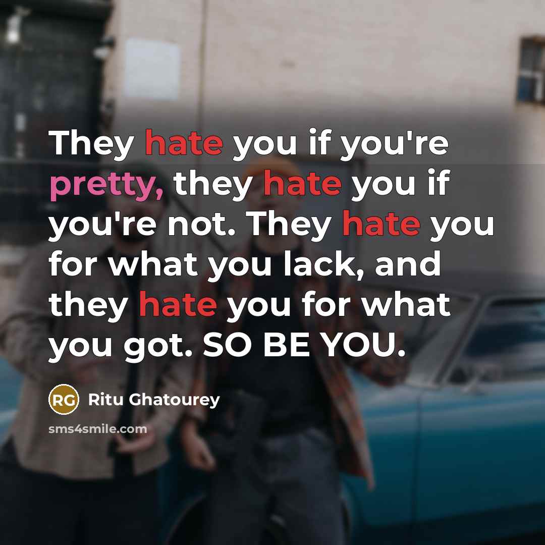“They hate you if you're pretty, they hate you if you're not. They hate you for what you lack, and they hate you for what you got. SO BE YOU.” quote by Ritu Ghatourey