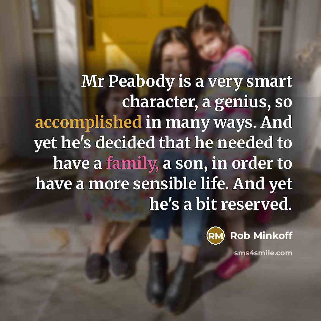 “Mr Peabody is a very smart character, a genius, so accomplished in many ways. And yet he's decided that he needed to have a family, a son, in order to have a more sensible life. And yet he's a bit reserved.” quote by Rob Minkoff