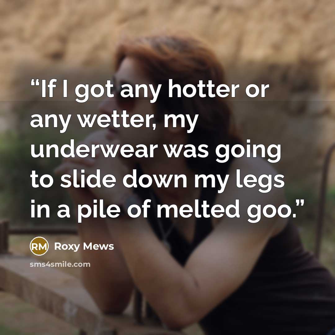 “If I got any hotter or any wetter, my underwear was going to slide down my legs in a pile of melted goo.” quote by Roxy Mews