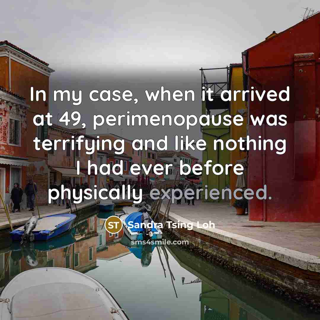 “In my case, when it arrived at 49, perimenopause was terrifying and like nothing I had ever before physically experienced.” quote by Sandra Tsing Loh