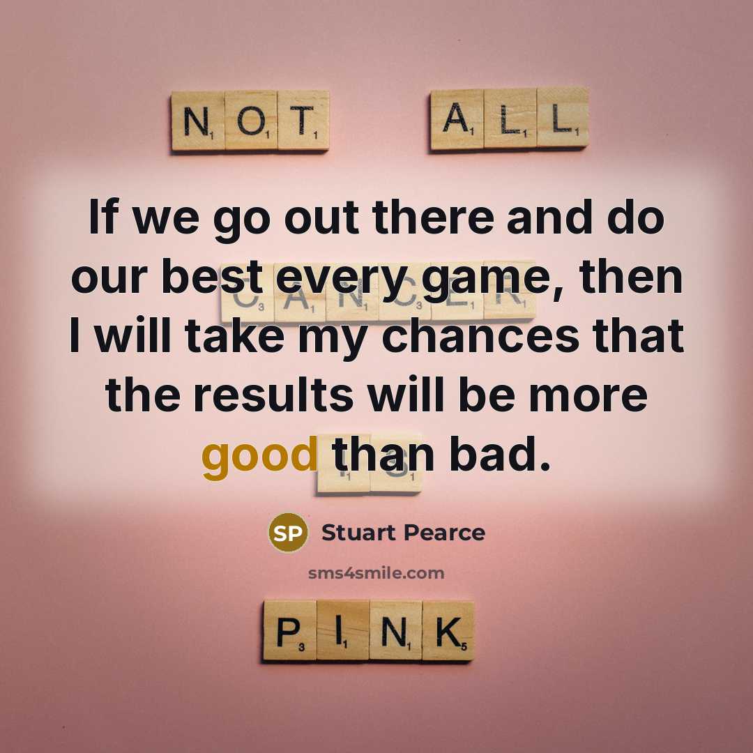“If we go out there and do our best every game, then I will take my chances that the results will be more good than bad.” quote by Stuart Pearce