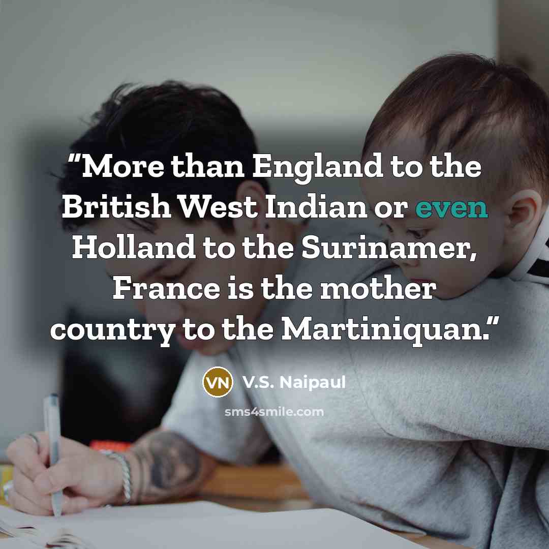 “More than England to the British West Indian or even Holland to the Surinamer, France is the mother country to the Martiniquan.” quote by V.S. Naipaul