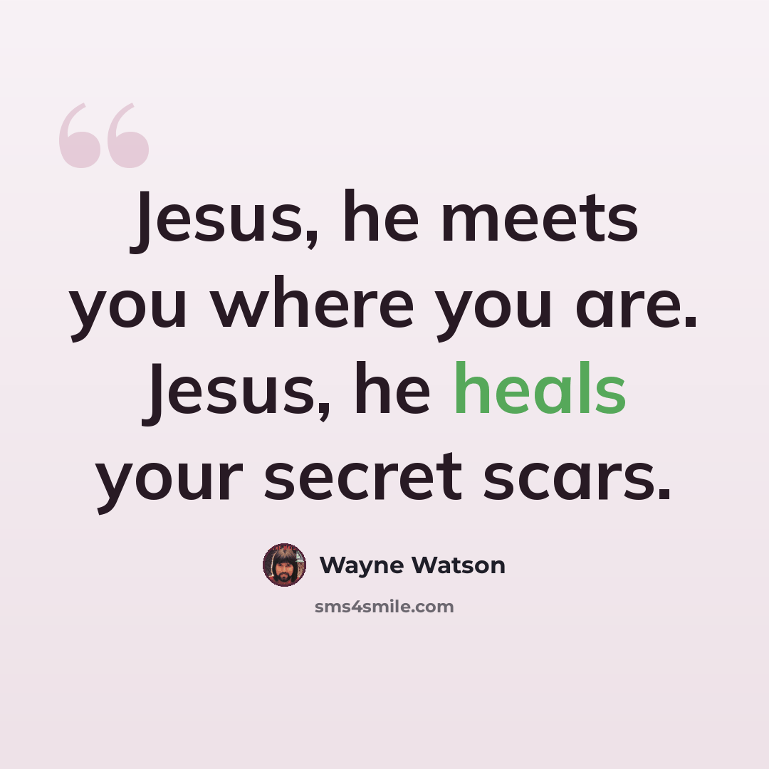 “Jesus, he meets you where you are. Jesus, he heals your secret scars.” quote by Wayne Watson