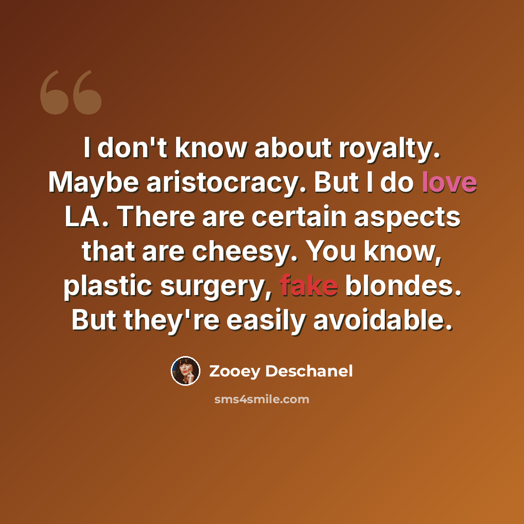 “I don't know about royalty. Maybe aristocracy. But I do love LA. There are certain aspects that are cheesy. You know, plastic surgery, fake blondes. But they're easily avoidable.” quote by Zooey Deschanel